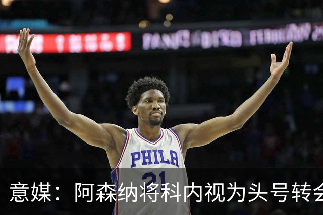 意媒：阿森纳将科内视为头号转会目标，罗马要在月底前卖一名球员