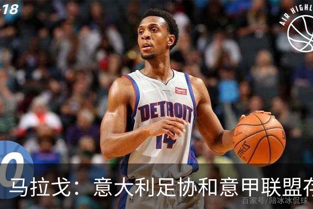 马拉戈：意大利足协和意甲联盟存在冲突 这两个领域必须沟通